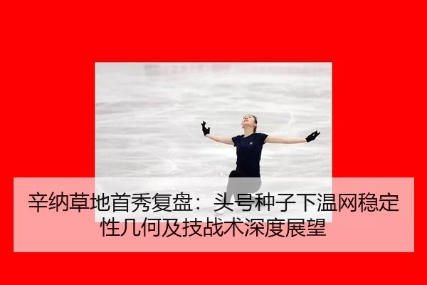 辛纳草地首秀复盘：头号种子下温网稳定性几何及技战术深度展望